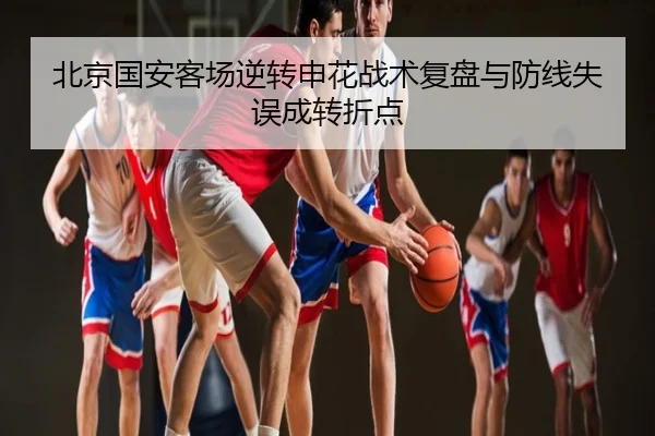 北京国安客场逆转申花战术复盘与防线失误成转折点