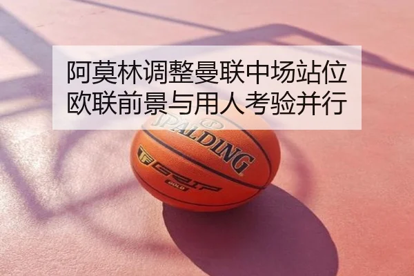 阿莫林调整曼联中场站位 欧联前景与用人考验并行