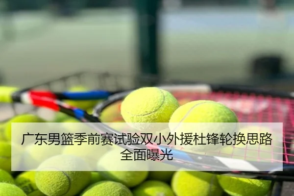 广东男篮季前赛试验双小外援杜锋轮换思路全面曝光
