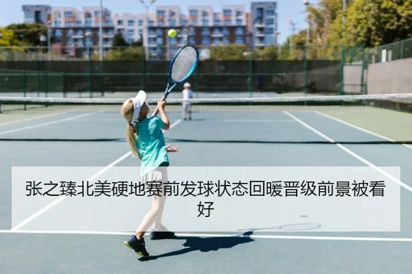 张之臻北美硬地赛前发球状态回暖晋级前景被看好